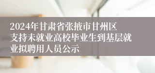 2024年甘肃省张掖市甘州区支持未就业高校毕业生到基层就业拟聘用人员公示