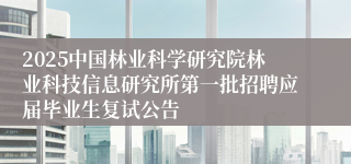 2025中国林业科学研究院林业科技信息研究所第一批招聘应届毕业生复试公告