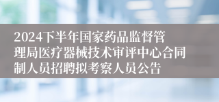 2024下半年国家药品监督管理局医疗器械技术审评中心合同制人员招聘拟考察人员公告
