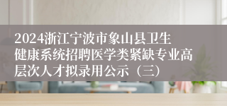 2024浙江宁波市象山县卫生健康系统招聘医学类紧缺专业高层次人才拟录用公示（三）