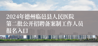 2024年德州临邑县人民医院第二批公开招聘备案制工作人员报名入口