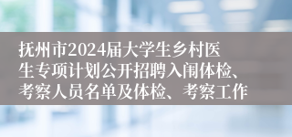 抚州市2024届大学生乡村医生专项计划公开招聘入闱体检、考察人员名单及体检、考察工作