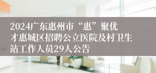 2024广东惠州市“惠”聚优才惠城区招聘公立医院及村卫生站工作人员29人公告