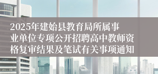 2025年建始县教育局所属事业单位专项公开招聘高中教师资格复审结果及笔试有关事项通知