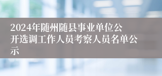 2024年随州随县事业单位公开选调工作人员考察人员名单公示