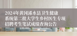 2024年黄冈浠水县卫生健康系统第二批大学生乡村医生专项招聘考生笔试成绩查询公告