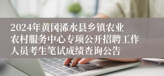 2024年黄冈浠水县乡镇农业农村服务中心专项公开招聘工作人员考生笔试成绩查询公告