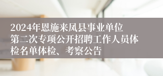 2024年恩施来凤县事业单位第二次专项公开招聘工作人员体检名单体检、考察公告