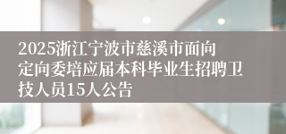 2025浙江宁波市慈溪市面向定向委培应届本科毕业生招聘卫技人员15人公告