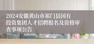 2024安徽黄山市祁门县国有投资集团人才招聘报名及资格审查事项公告