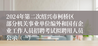 2024年第二次绍兴市柯桥区部分机关事业单位编外和国有企业工作人员招聘考试拟聘用人员公示（一）