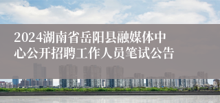 2024湖南省岳阳县融媒体中心公开招聘工作人员笔试公告