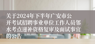 关于2024年下半年广安市公开考试招聘事业单位工作人员邻水考点递补资格复审及面试事宜的公告