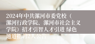 2024年中共漯河市委党校（漯河行政学院、漯河市社会主义学院）招才引智人才引进 绿色通道招聘2人公告