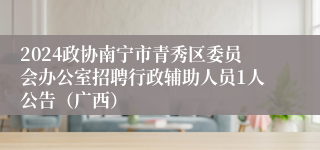 2024政协南宁市青秀区委员会办公室招聘行政辅助人员1人公告（广西）