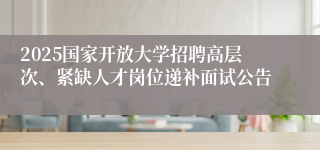 2025国家开放大学招聘高层次、紧缺人才岗位递补面试公告