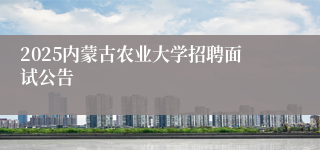 2025内蒙古农业大学招聘面试公告