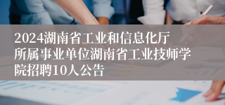 2024湖南省工业和信息化厅所属事业单位湖南省工业技师学院招聘10人公告