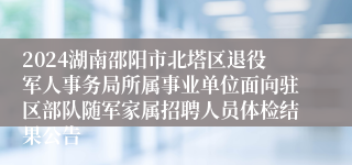 2024湖南邵阳市北塔区退役军人事务局所属事业单位面向驻区部队随军家属招聘人员体检结果公告