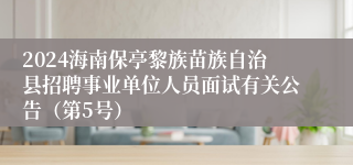 2024海南保亭黎族苗族自治县招聘事业单位人员面试有关公告（第5号）