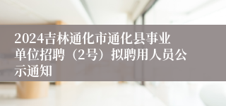 2024吉林通化市通化县事业单位招聘（2号）拟聘用人员公示通知