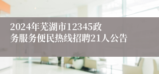 2024年芜湖市12345政务服务便民热线招聘21人公告