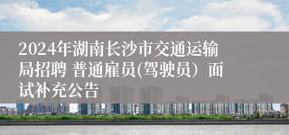 2024年湖南长沙市交通运输局招聘 普通雇员(驾驶员）面试补充公告