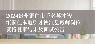 2024贵州铜仁市千名英才智汇铜仁本地引才德江县教师岗位资格复审结果及面试公告