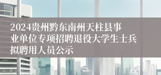 2024贵州黔东南州天柱县事业单位专项招聘退役大学生士兵拟聘用人员公示