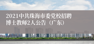 2021中共珠海市委党校招聘博士教师2人公告（广东）