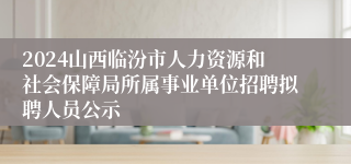 2024山西临汾市人力资源和社会保障局所属事业单位招聘拟聘人员公示