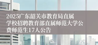 2025广东韶关市教育局直属学校招聘教育部直属师范大学公费师范生17人公告