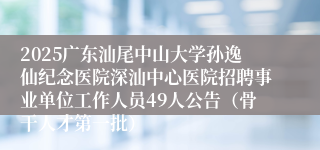 2025广东汕尾中山大学孙逸仙纪念医院深汕中心医院招聘事业单位工作人员49人公告（骨干人才第一批） 