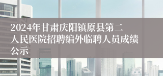 2024年甘肃庆阳镇原县第二人民医院招聘编外临聘人员成绩公示