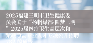 2025福建三明市卫生健康委员会关于“扬帆绿都·圆梦三明”2025届医疗卫生高层次和紧缺急需专业人才专项公开招聘78人的通告