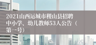 2021山西运城市稷山县招聘中小学、幼儿教师53人公告（第一号）