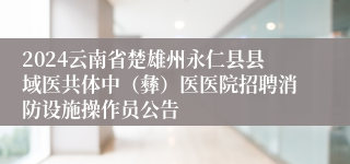 2024云南省楚雄州永仁县县域医共体中（彝）医医院招聘消防设施操作员公告