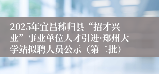 2025年宜昌秭归县“招才兴业”事业单位人才引进·郑州大学站拟聘人员公示（第二批）