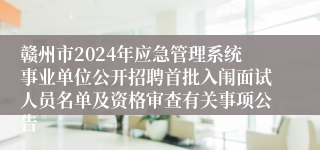 赣州市2024年应急管理系统事业单位公开招聘首批入闱面试人员名单及资格审查有关事项公告