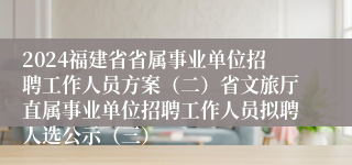 2024福建省省属事业单位招聘工作人员方案（二）省文旅厅直属事业单位招聘工作人员拟聘人选公示（三）