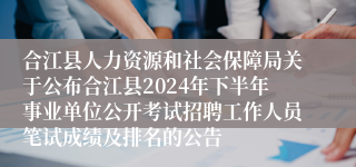 合江县人力资源和社会保障局关于公布合江县2024年下半年事业单位公开考试招聘工作人员笔试成绩及排名的公告