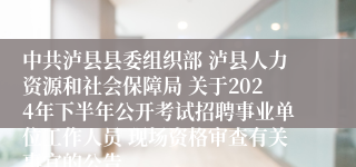 中共泸县县委组织部 泸县人力资源和社会保障局 关于2024年下半年公开考试招聘事业单位工作人员 现场资格审查有关事宜的公告