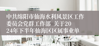 中共绵阳市仙海水利风景区工作委员会党群工作部  关于2024年下半年仙海区区属事业单位公开  招聘工作人员笔试总成绩、资格复审及面试  相关事项的公告