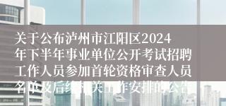 关于公布泸州市江阳区2024年下半年事业单位公开考试招聘工作人员参加首轮资格审查人员名单及后续相关工作安排的公告