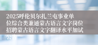 2025呼伦贝尔扎兰屯事业单位综合类兼通蒙古语言文字岗位招聘蒙古语言文字翻译水平加试公告