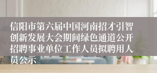 信阳市第六届中国河南招才引智创新发展大会期间绿色通道公开招聘事业单位工作人员拟聘用人员公示