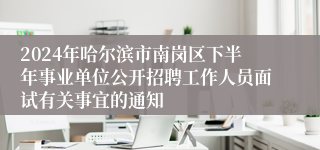 2024年哈尔滨市南岗区下半年事业单位公开招聘工作人员面试有关事宜的通知