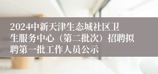 2024中新天津生态城社区卫生服务中心（第二批次）招聘拟聘第一批工作人员公示