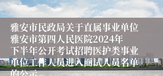 雅安市民政局关于直属事业单位雅安市第四人民医院2024年下半年公开考试招聘医护类事业单位工作人员进入面试人员名单的公示