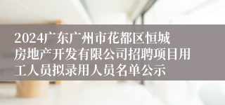 2024广东广州市花都区恒城房地产开发有限公司招聘项目用工人员拟录用人员名单公示